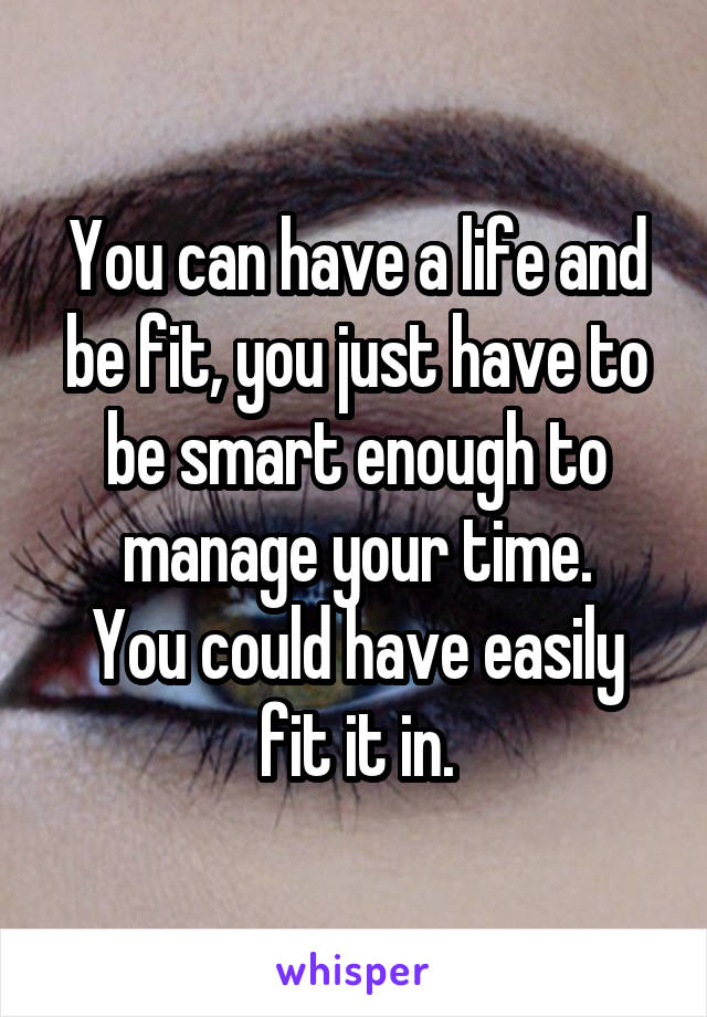 You can have a life and be fit, you just have to be smart enough to manage your time.
You could have easily fit it in.