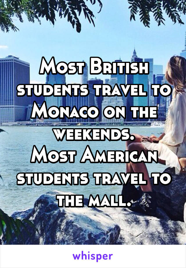 Most British students travel to Monaco on the weekends.
Most American students travel to the mall.