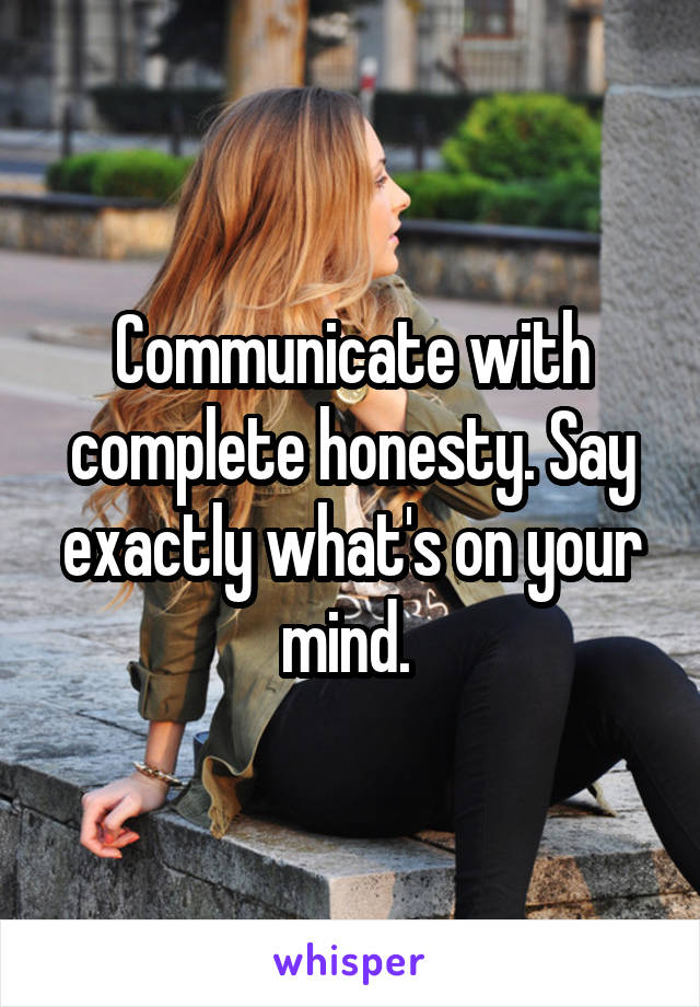 Communicate with complete honesty. Say exactly what's on your mind. 