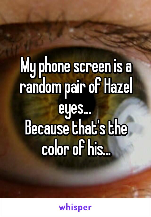 My phone screen is a random pair of Hazel eyes... 
Because that's the color of his...