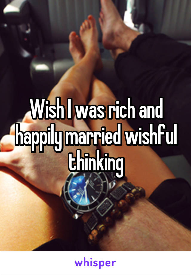 Wish I was rich and happily married wishful thinking