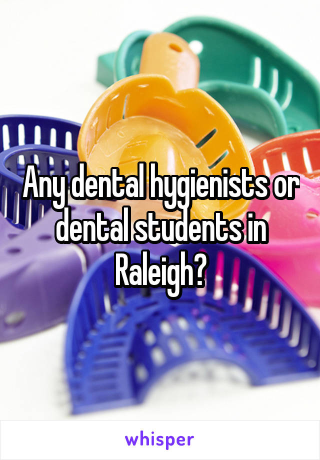 Any dental hygienists or dental students in Raleigh?