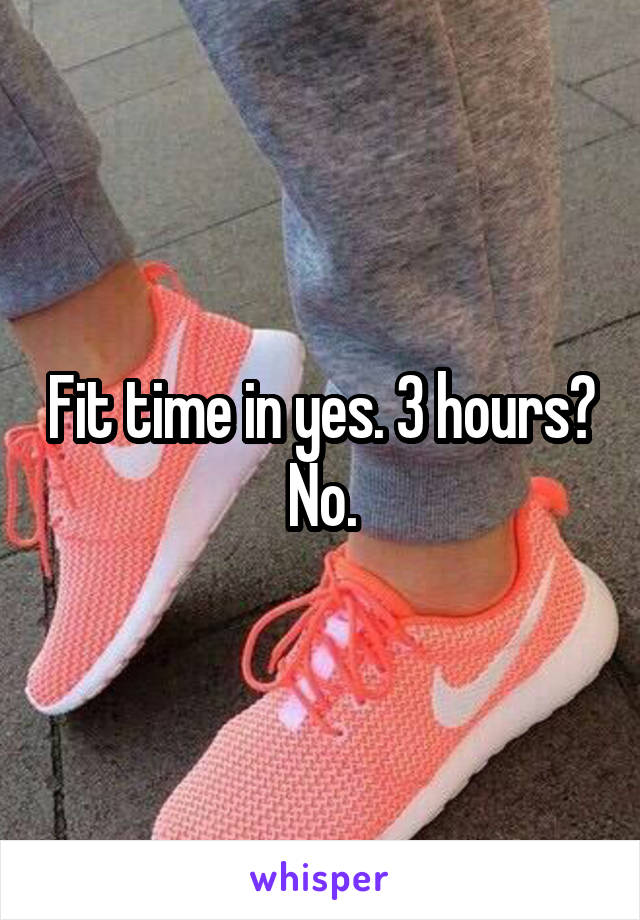 Fit time in yes. 3 hours? No.