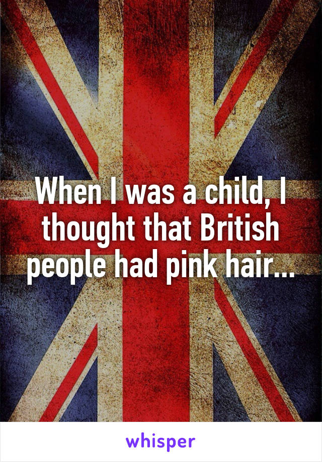 When I was a child, I thought that British people had pink hair...