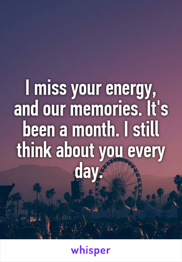 I miss your energy, and our memories. It's been a month. I still think about you every day. 