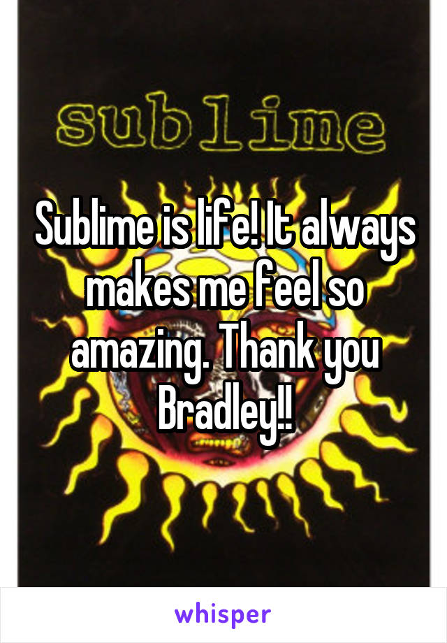 Sublime is life! It always makes me feel so amazing. Thank you Bradley!!