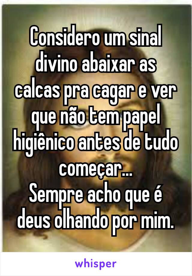 Considero um sinal divino abaixar as calcas pra cagar e ver que não tem papel higiênico antes de tudo começar...
Sempre acho que é deus olhando por mim.