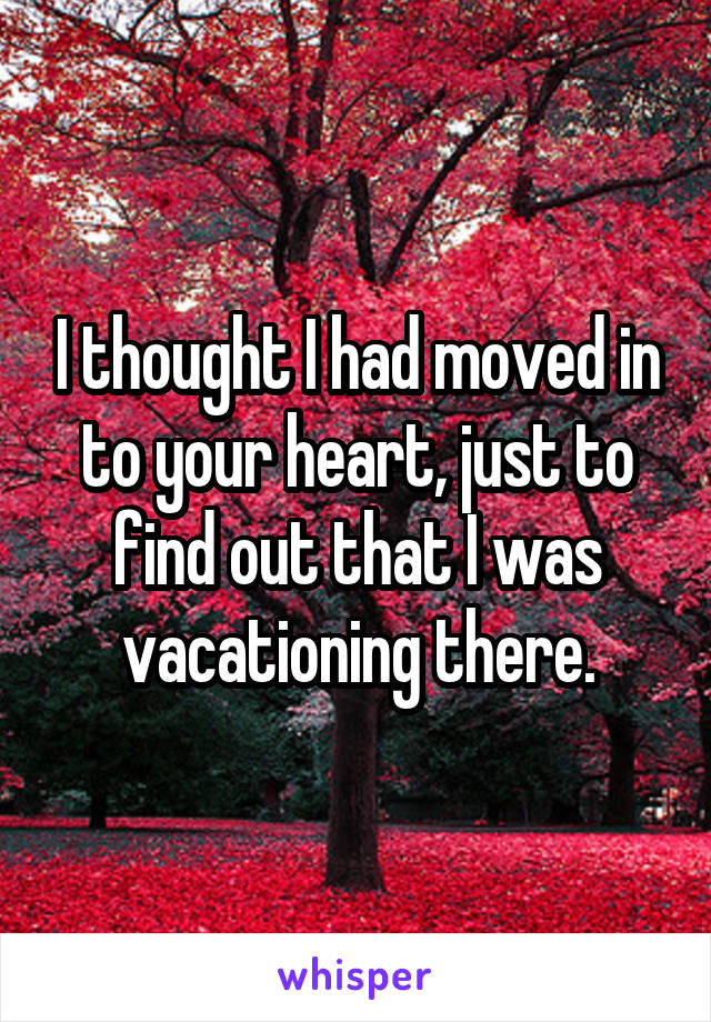 I thought I had moved in to your heart, just to find out that I was vacationing there.