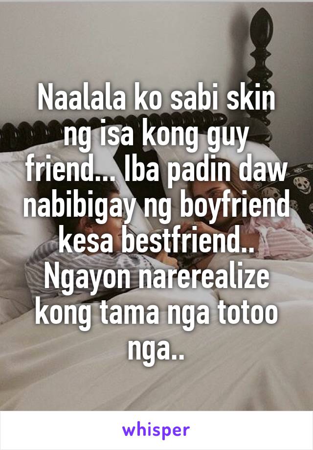 Naalala ko sabi skin ng isa kong guy friend... Iba padin daw nabibigay ng boyfriend kesa bestfriend.. Ngayon narerealize kong tama nga totoo nga..