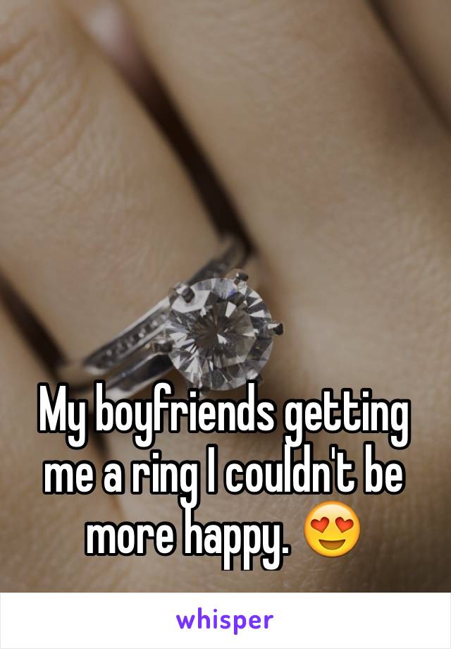 My boyfriends getting me a ring I couldn't be more happy. 😍