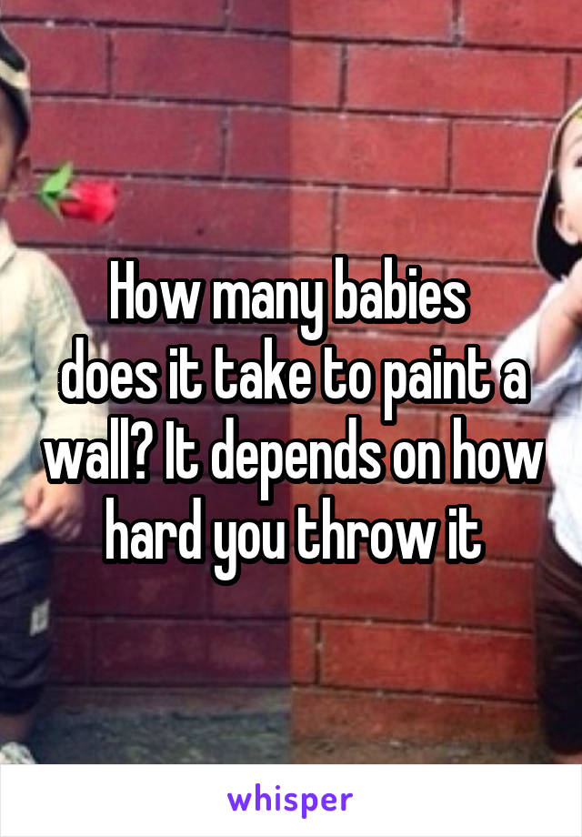 How many babies 
does it take to paint a wall? It depends on how hard you throw it