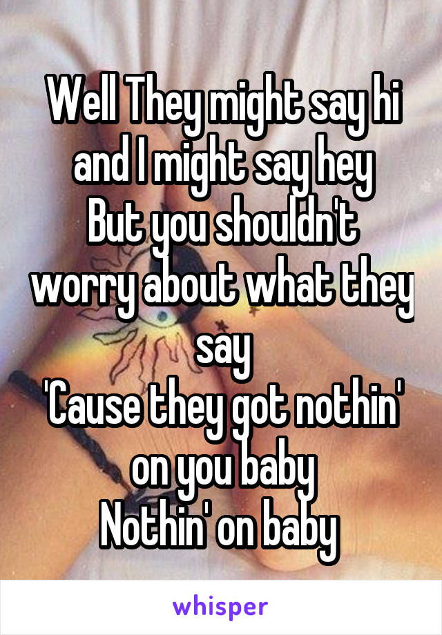 Well They might say hi and I might say hey
But you shouldn't worry about what they say
'Cause they got nothin' on you baby
Nothin' on baby 