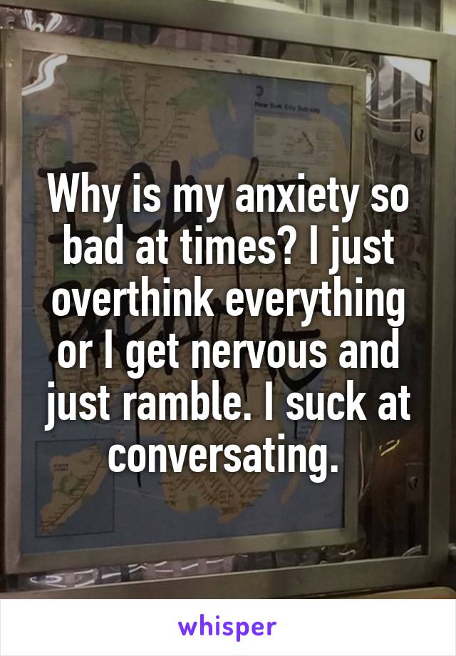 Why is my anxiety so bad at times? I just overthink everything or I get nervous and just ramble. I suck at conversating. 