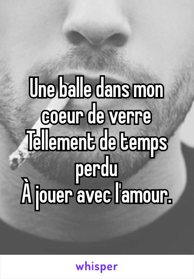 Une balle dans mon coeur de verre
Tellement de temps perdu
À jouer avec l'amour.