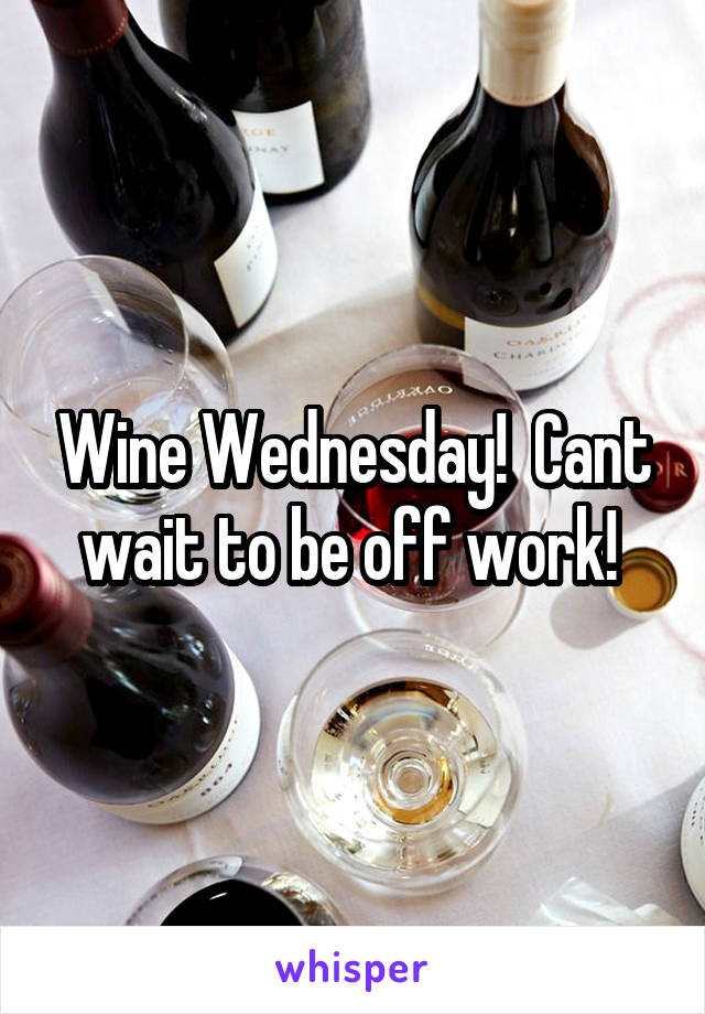 Wine Wednesday!  Cant wait to be off work! 