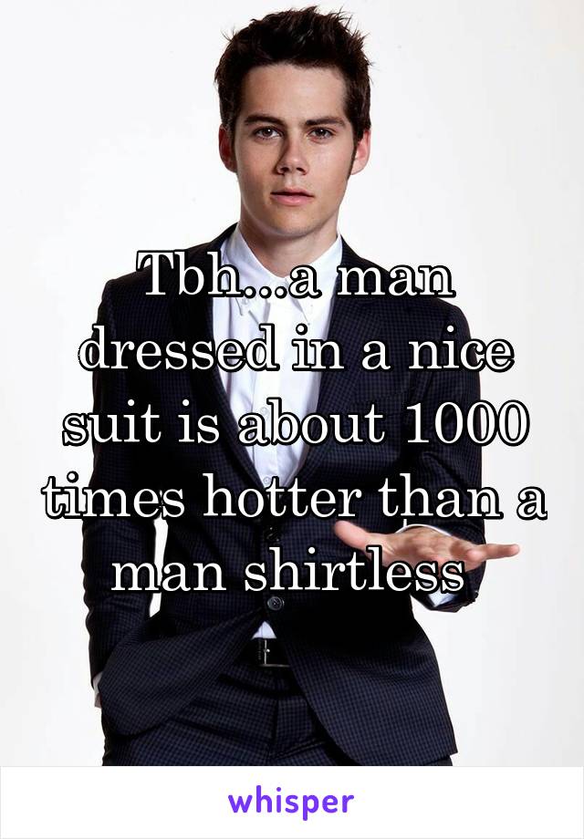 Tbh...a man dressed in a nice suit is about 1000 times hotter than a man shirtless 