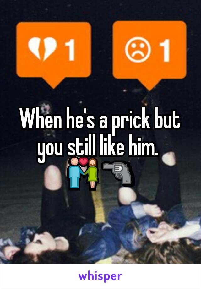 When he's a prick but you still like him. 
💑 🔫