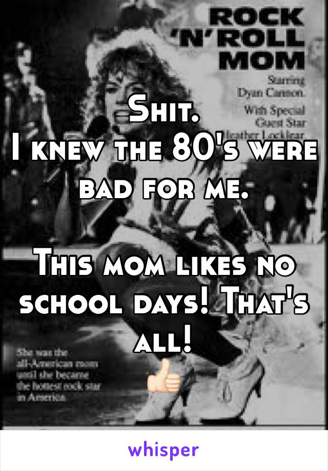 Shit.
I knew the 80's were bad for me.

This mom likes no school days! That's all!
👍🏻