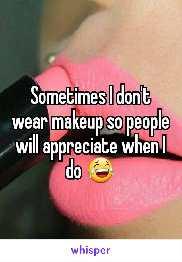 Sometimes I don't wear makeup so people will appreciate when I do 😂