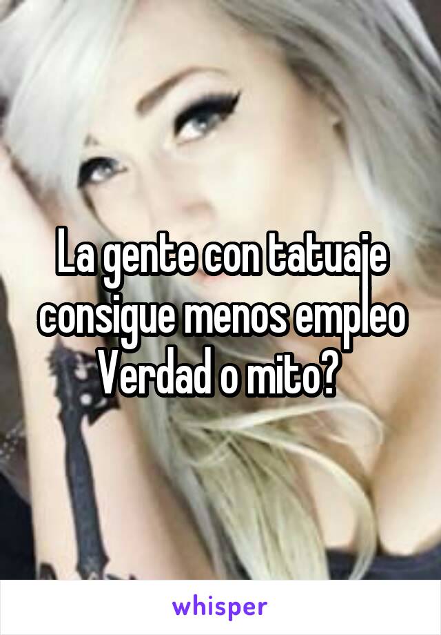 La gente con tatuaje consigue menos empleo
Verdad o mito? 