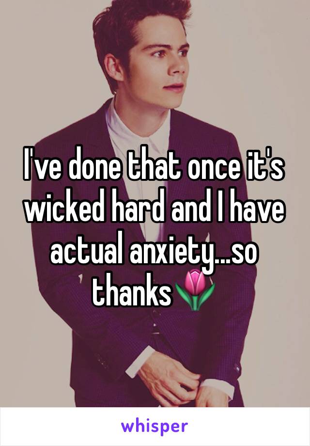 I've done that once it's wicked hard and I have actual anxiety...so thanks🌷