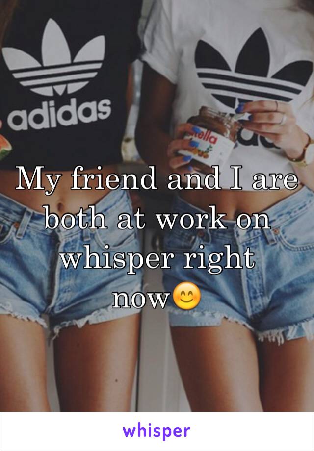 My friend and I are both at work on whisper right now😊