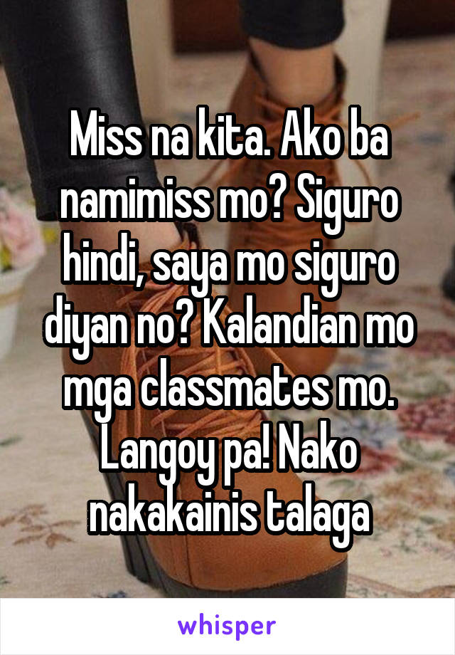 Miss na kita. Ako ba namimiss mo? Siguro hindi, saya mo siguro diyan no? Kalandian mo mga classmates mo. Langoy pa! Nako nakakainis talaga