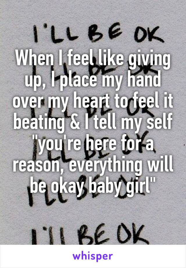 When I feel like giving up, I place my hand over my heart to feel it beating & I tell my self "you're here for a reason, everything will be okay baby girl"
