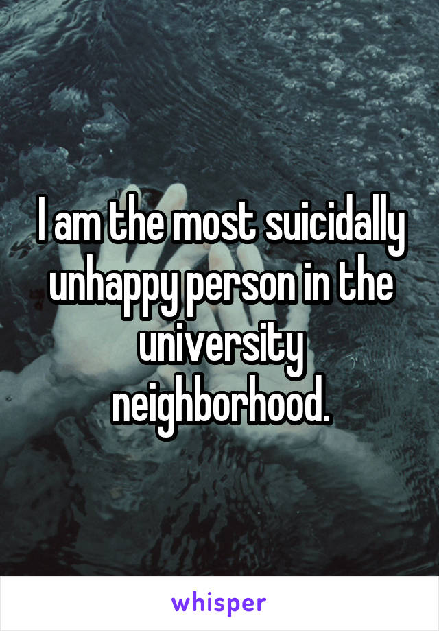 I am the most suicidally unhappy person in the university neighborhood.