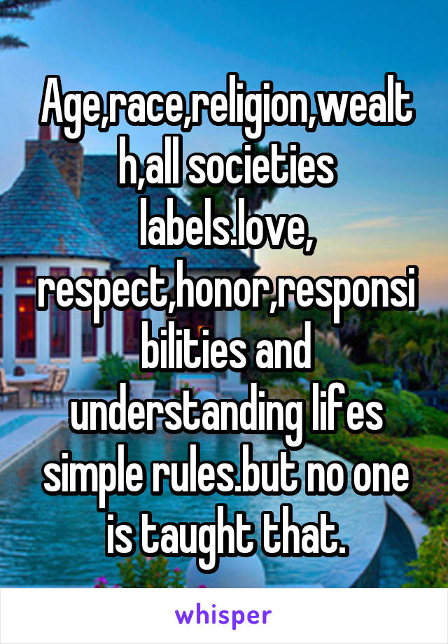 Age,race,religion,wealth,all societies labels.love, respect,honor,responsibilities and understanding lifes simple rules.but no one is taught that.