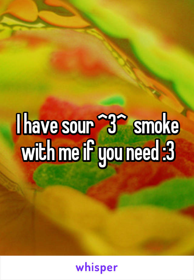 I have sour ^3^  smoke with me if you need :3