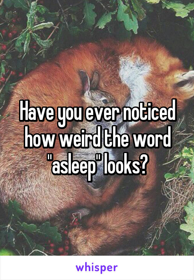 Have you ever noticed how weird the word "asleep" looks?