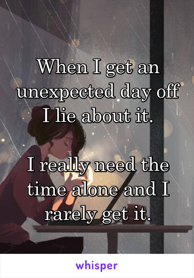 When I get an unexpected day off I lie about it.

I really need the time alone and I rarely get it.