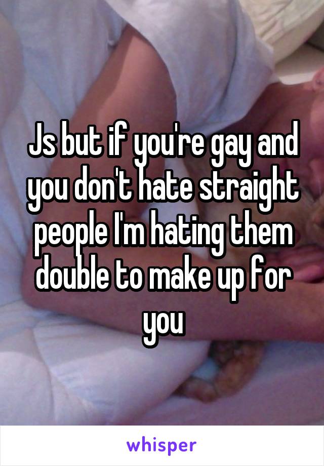 Js but if you're gay and you don't hate straight people I'm hating them double to make up for you