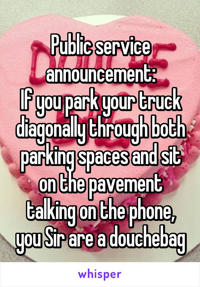 Public service announcement:
If you park your truck diagonally through both parking spaces and sit on the pavement talking on the phone, you Sir are a douchebag