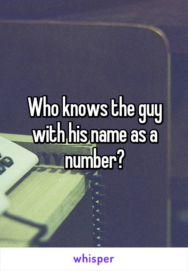 Who knows the guy with his name as a number?