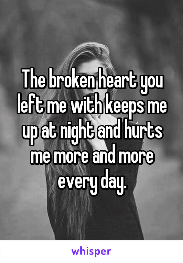 The broken heart you left me with keeps me up at night and hurts me more and more every day.