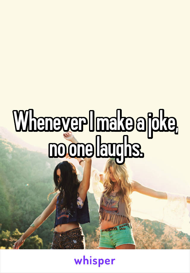 Whenever I make a joke, no one laughs.