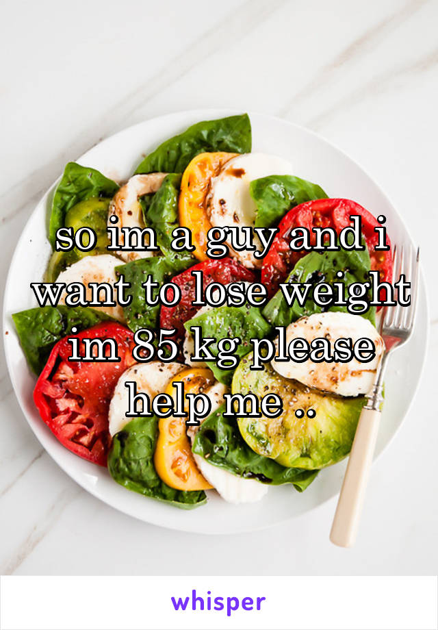 so im a guy and i want to lose weight im 85 kg please help me ..