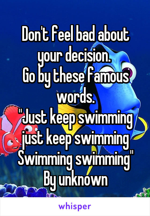 Don't feel bad about your decision. 
Go by these famous words.
"Just keep swimming just keep swimming
Swimming swimming"
By unknown