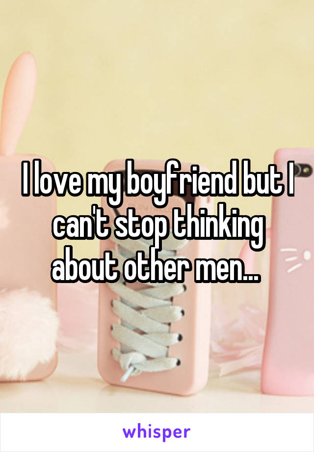 I love my boyfriend but I can't stop thinking about other men... 