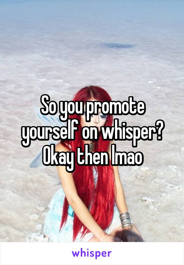 So you promote yourself on whisper? Okay then lmao