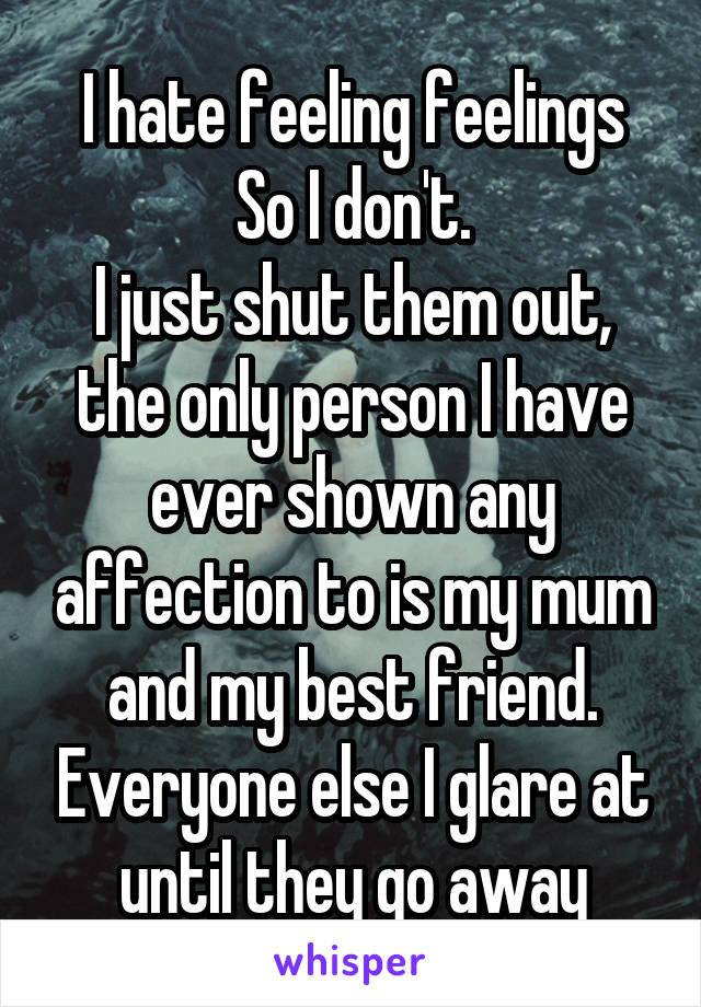 I hate feeling feelings
So I don't.
I just shut them out, the only person I have ever shown any affection to is my mum and my best friend. Everyone else I glare at until they go away