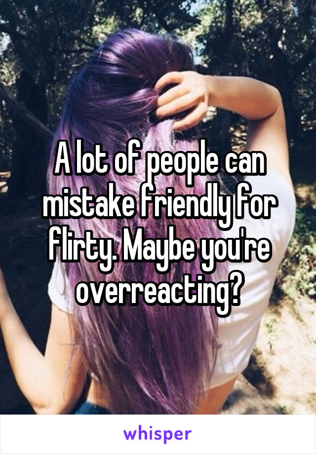 A lot of people can mistake friendly for flirty. Maybe you're overreacting?