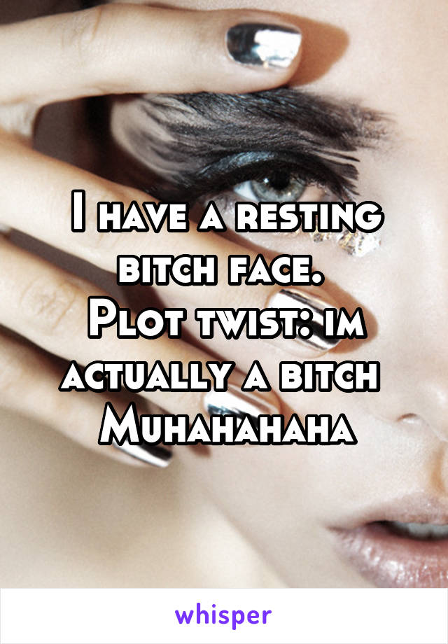 I have a resting bitch face. 
Plot twist: im actually a bitch 
Muhahahaha