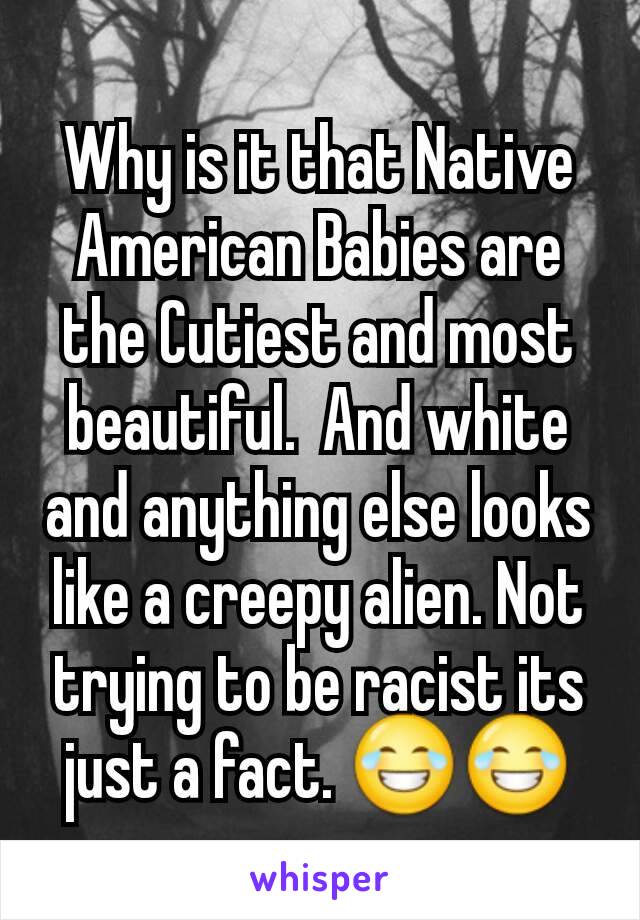 Why is it that Native American Babies are the Cutiest and most beautiful.  And white and anything else looks like a creepy alien. Not trying to be racist its just a fact. 😂😂