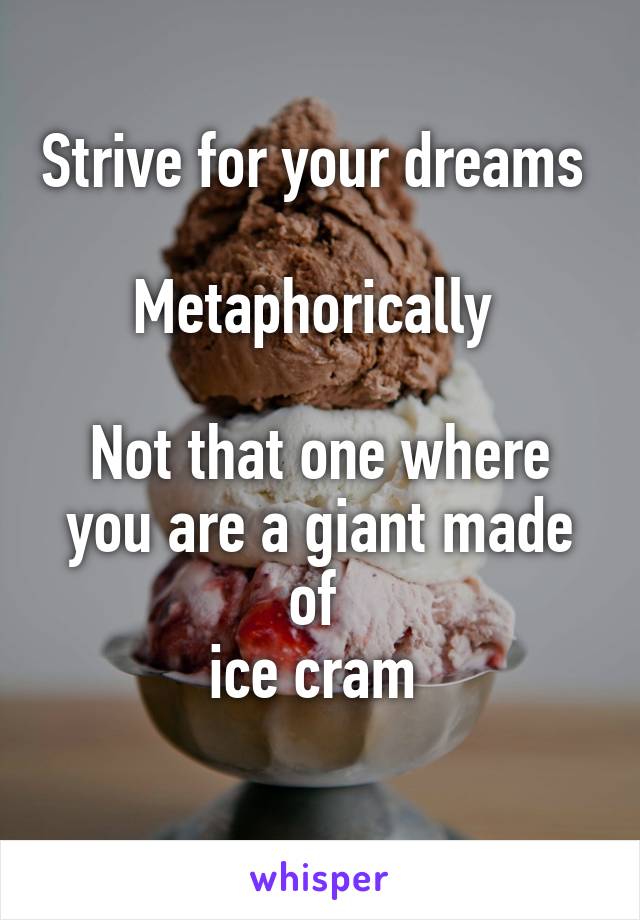 Strive for your dreams 

Metaphorically 

Not that one where you are a giant made of 
ice cram 
