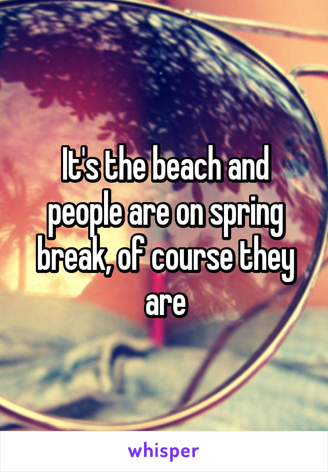 It's the beach and people are on spring break, of course they are