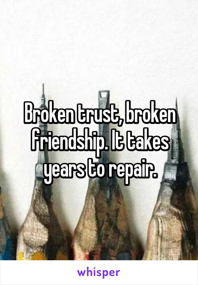 Broken trust, broken friendship. It takes years to repair.