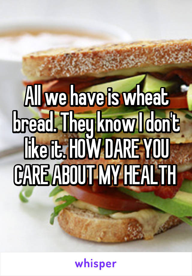 All we have is wheat bread. They know I don't like it. HOW DARE YOU CARE ABOUT MY HEALTH 